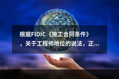 根据FIDIC《施工合同条件》，关于工程师地位的说法，正确的