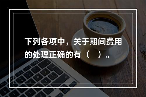 下列各项中，关于期间费用的处理正确的有（　）。