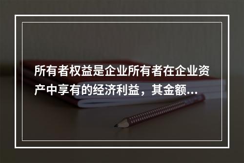 所有者权益是企业所有者在企业资产中享有的经济利益，其金额为企