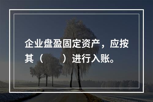 企业盘盈固定资产，应按其（　　）进行入账。