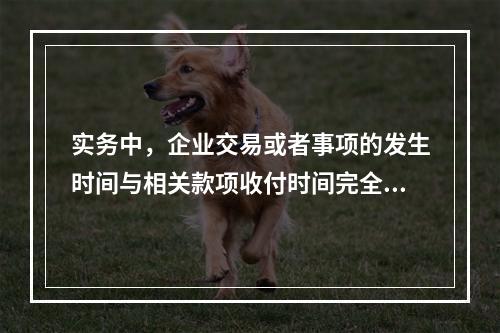 实务中，企业交易或者事项的发生时间与相关款项收付时间完全一致