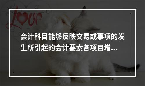 会计科目能够反映交易或事项的发生所引起的会计要素各项目增减变