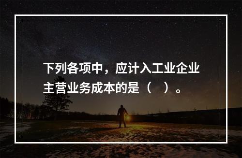 下列各项中，应计入工业企业主营业务成本的是（　）。