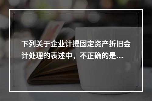 下列关于企业计提固定资产折旧会计处理的表述中，不正确的是（　