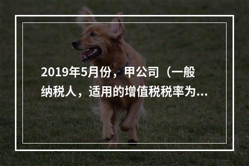 2019年5月份，甲公司（一般纳税人，适用的增值税税率为13