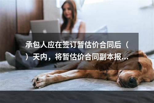 承包人应在签订暂估价合同后（　）天内，将暂估价合同副本报送发