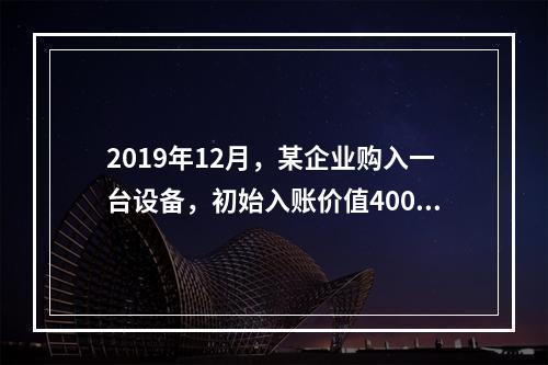 2019年12月，某企业购入一台设备，初始入账价值400万元