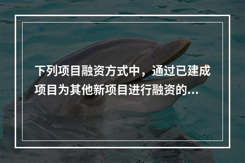 下列项目融资方式中，通过已建成项目为其他新项目进行融资的是（