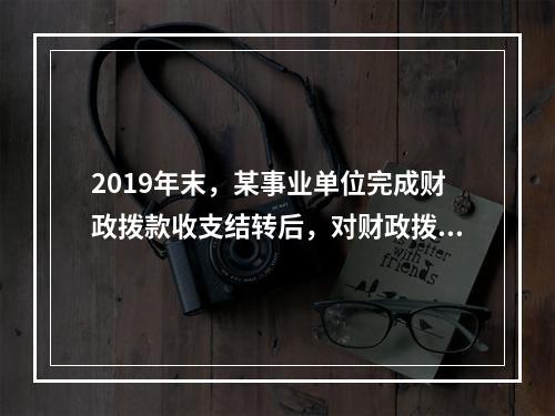 2019年末，某事业单位完成财政拨款收支结转后，对财政拨款结