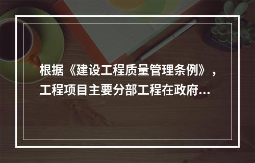 根据《建设工程质量管理条例》，工程项目主要分部工程在政府监督