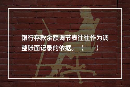 银行存款余额调节表往往作为调整账面记录的依据。（　　）