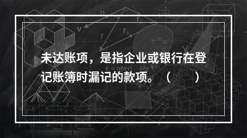 未达账项，是指企业或银行在登记账簿时漏记的款项。（　　）