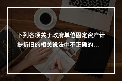 下列各项关于政府单位固定资产计提折旧的相关说法中不正确的是（