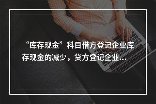 “库存现金”科目借方登记企业库存现金的减少，贷方登记企业库存