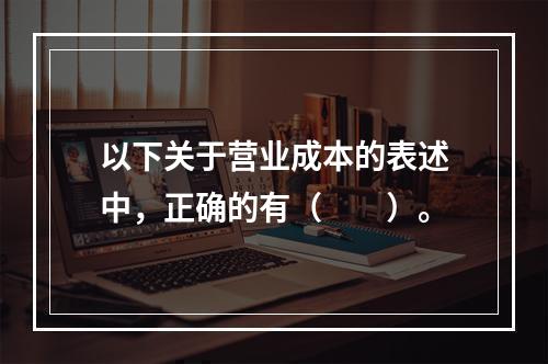 以下关于营业成本的表述中，正确的有（　　）。