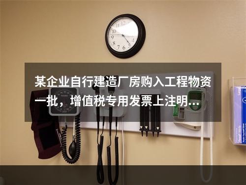 某企业自行建造厂房购入工程物资一批，增值税专用发票上注明的价