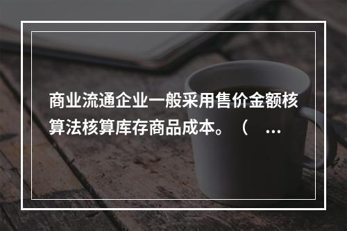 商业流通企业一般采用售价金额核算法核算库存商品成本。（　　）