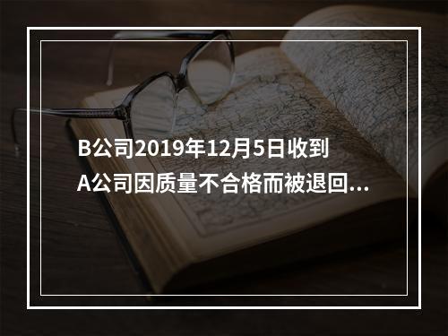 B公司2019年12月5日收到A公司因质量不合格而被退回的商