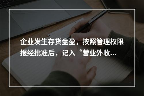 企业发生存货盘盈，按照管理权限报经批准后，记入“营业外收入”