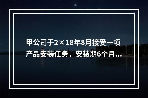 甲公司于2×18年8月接受一项产品安装任务，安装期6个月，合