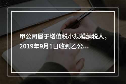 甲公司属于增值税小规模纳税人，2019年9月1日收到乙公司作