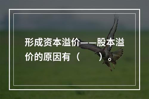 形成资本溢价——股本溢价的原因有（　　）。