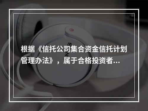 根据《信托公司集合资金信托计划管理办法》，属于合格投资者的是