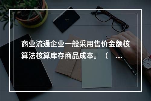 商业流通企业一般采用售价金额核算法核算库存商品成本。（　　）