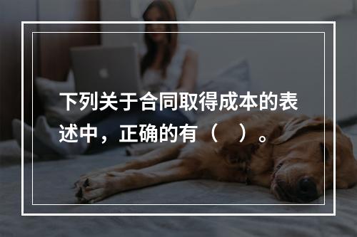 下列关于合同取得成本的表述中，正确的有（　）。