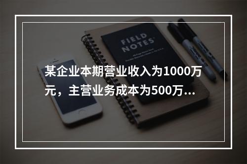 某企业本期营业收入为1000万元，主营业务成本为500万元，