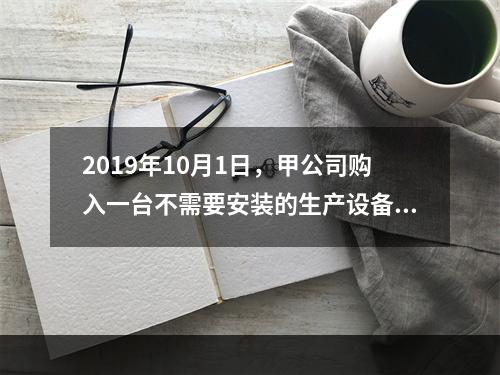 2019年10月1日，甲公司购入一台不需要安装的生产设备，增