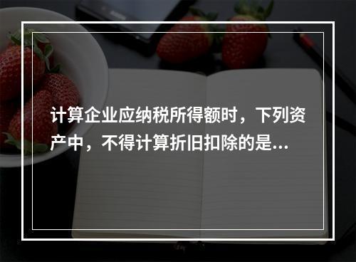 计算企业应纳税所得额时，下列资产中，不得计算折旧扣除的是（　