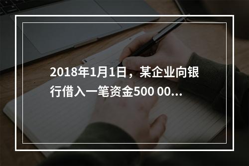 2018年1月1日，某企业向银行借入一笔资金500 000元