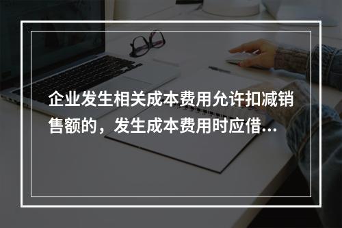 企业发生相关成本费用允许扣减销售额的，发生成本费用时应借记的