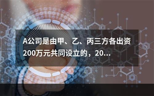 A公司是由甲、乙、丙三方各出资200万元共同设立的，2019