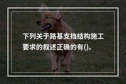 下列关于路基支挡结构施工要求的叙述正确的有()。