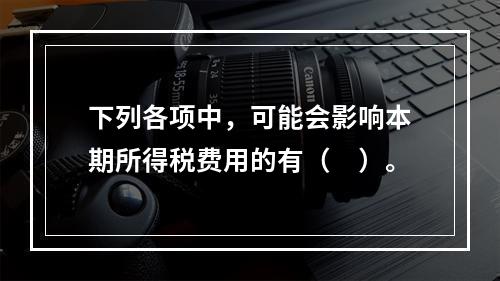 下列各项中，可能会影响本期所得税费用的有（　）。