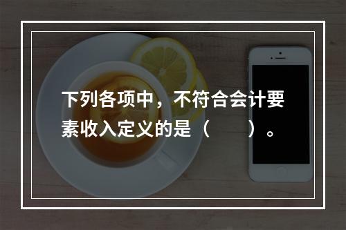 下列各项中，不符合会计要素收入定义的是（　　）。