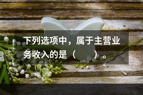 下列选项中，属于主营业务收入的是（　　）。