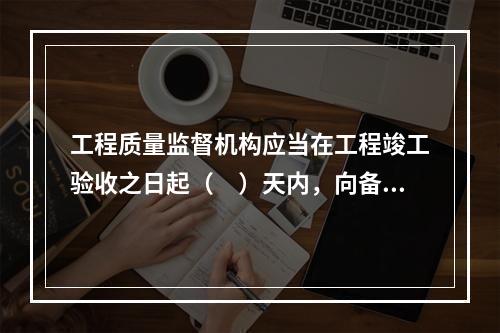 工程质量监督机构应当在工程竣工验收之日起（　）天内，向备案机