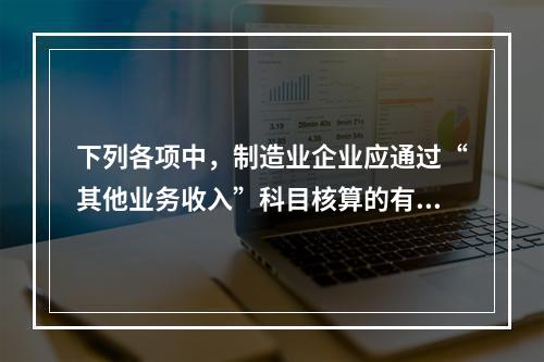 下列各项中，制造业企业应通过“其他业务收入”科目核算的有（　