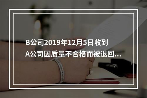 B公司2019年12月5日收到A公司因质量不合格而被退回的商