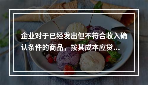 企业对于已经发出但不符合收入确认条件的商品，按其成本应贷记的