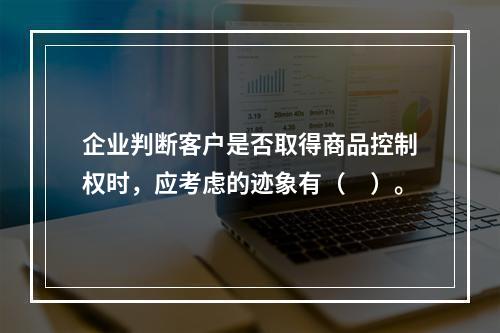 企业判断客户是否取得商品控制权时，应考虑的迹象有（　）。