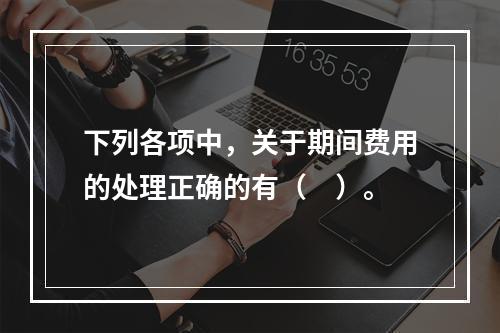 下列各项中，关于期间费用的处理正确的有（　）。