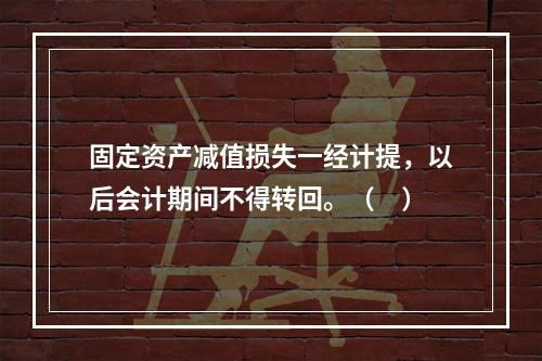 固定资产减值损失一经计提，以后会计期间不得转回。（　）