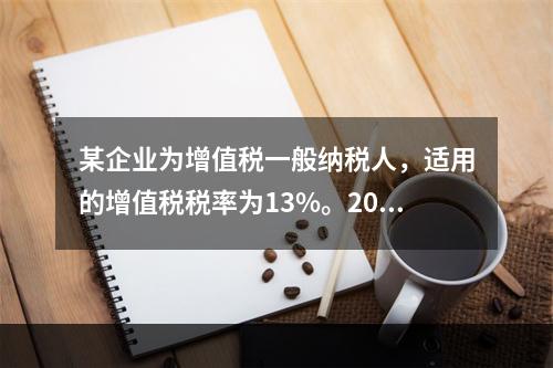 某企业为增值税一般纳税人，适用的增值税税率为13%。2019