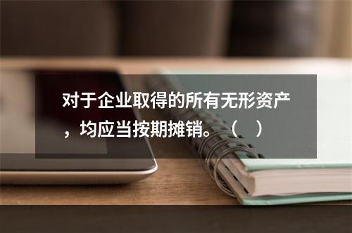 对于企业取得的所有无形资产，均应当按期摊销。（　）