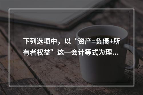 下列选项中，以“资产=负债+所有者权益”这一会计等式为理论依