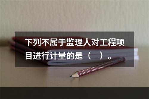 下列不属于监理人对工程项目进行计量的是（　）。